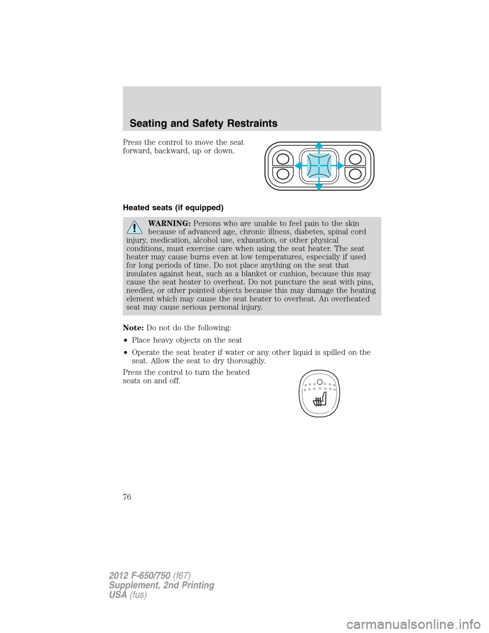 FORD F650 2012 12.G Owners Manual Press the control to move the seat
forward, backward, up or down.
Heated seats (if equipped)
WARNING:Persons who are unable to feel pain to the skin
because of advanced age, chronic illness, diabetes,