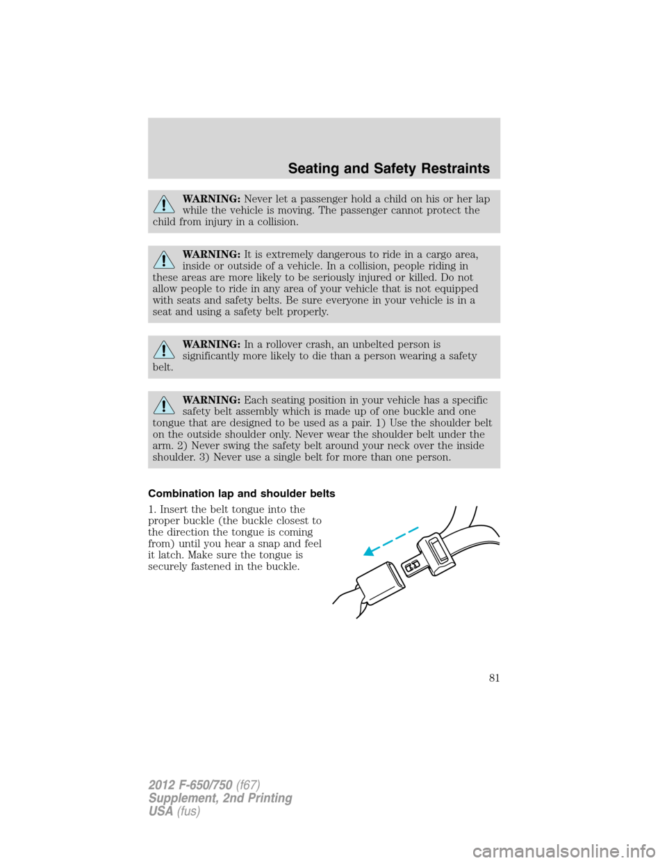 FORD F650 2012 12.G Owners Manual WARNING:Never let a passenger hold a child on his or her lap
while the vehicle is moving. The passenger cannot protect the
child from injury in a collision.
WARNING:It is extremely dangerous to ride i