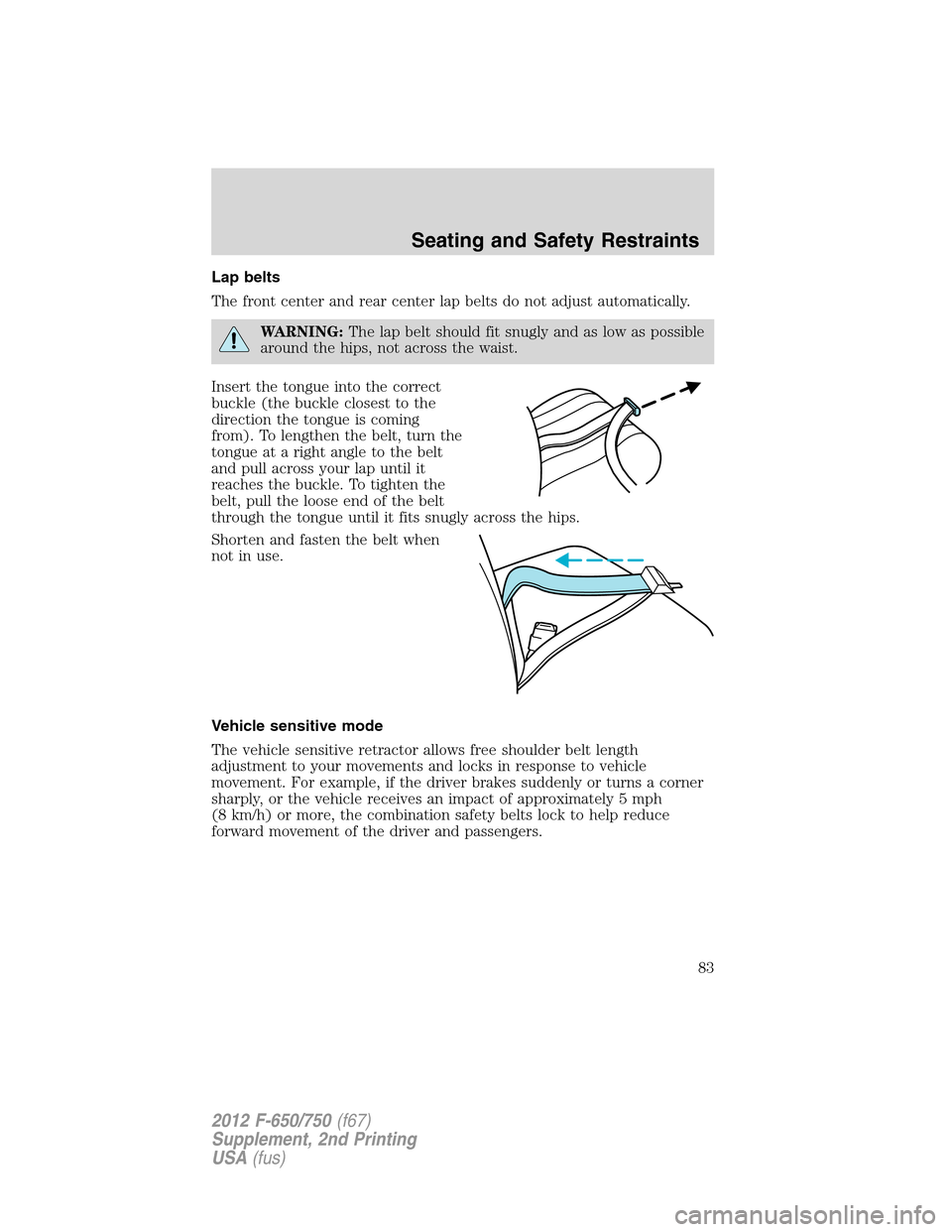 FORD F650 2012 12.G Owners Manual Lap belts
The front center and rear center lap belts do not adjust automatically.
WARNING:The lap belt should fit snugly and as low as possible
around the hips, not across the waist.
Insert the tongue