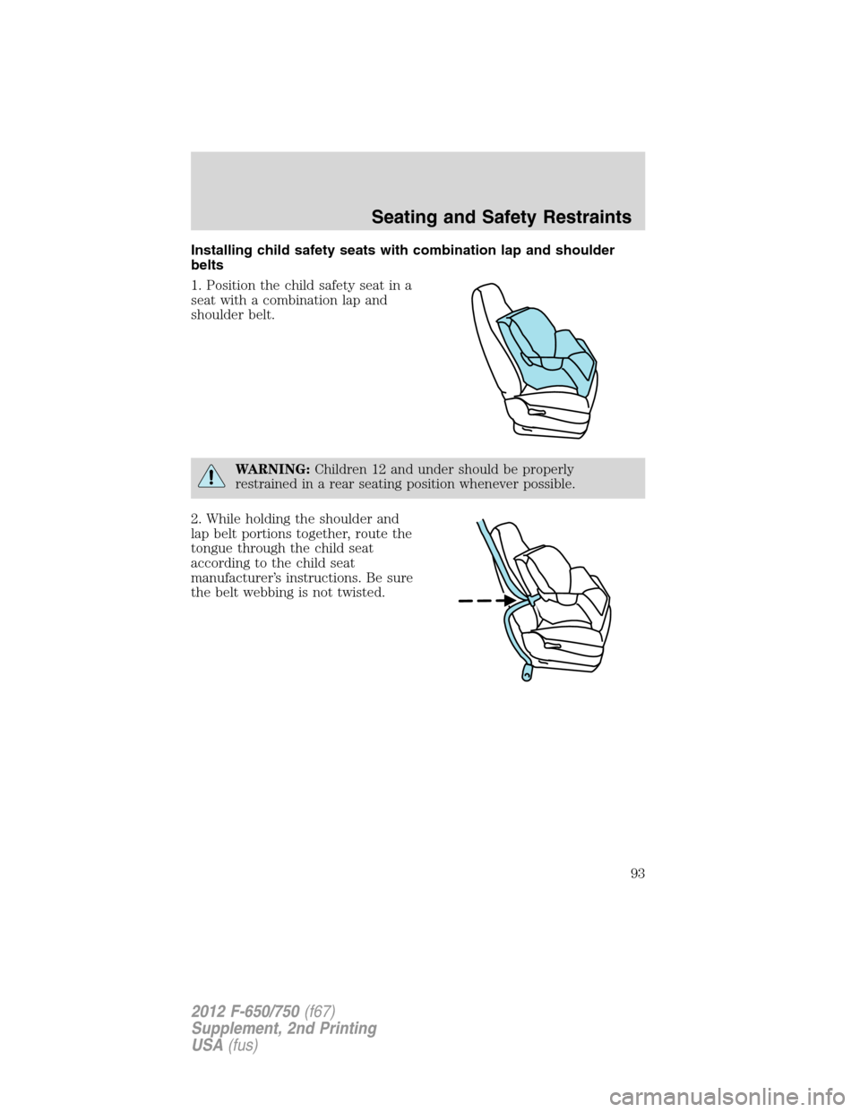 FORD F750 2012 12.G Owners Manual Installing child safety seats with combination lap and shoulder
belts
1. Position the child safety seat in a
seat with a combination lap and
shoulder belt.
WARNING:Children 12 and under should be prop FORD F750 2012 12.G Owners Manual Installing child safety seats with combination lap and shoulder
belts
1. Position the child safety seat in a
seat with a combination lap and
shoulder belt.
WARNING:Children 12 and under should be prop