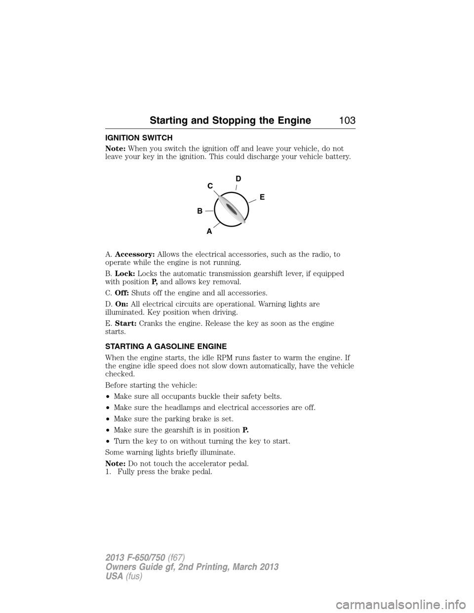 FORD F650 2013 12.G Owners Manual IGNITION SWITCH
Note:When you switch the ignition off and leave your vehicle, do not
leave your key in the ignition. This could discharge your vehicle battery.
A.Accessory:Allows the electrical access FORD F650 2013 12.G Owners Manual IGNITION SWITCH
Note:When you switch the ignition off and leave your vehicle, do not
leave your key in the ignition. This could discharge your vehicle battery.
A.Accessory:Allows the electrical access