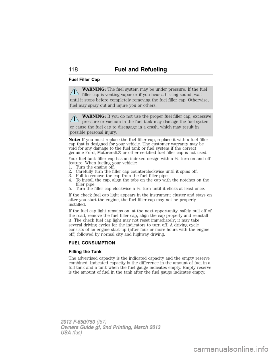 FORD F650 2013 12.G Owners Manual Fuel Filler Cap
WARNING:The fuel system may be under pressure. If the fuel
filler cap is venting vapor or if you hear a hissing sound, wait
until it stops before completely removing the fuel filler ca FORD F650 2013 12.G Owners Manual Fuel Filler Cap
WARNING:The fuel system may be under pressure. If the fuel
filler cap is venting vapor or if you hear a hissing sound, wait
until it stops before completely removing the fuel filler ca