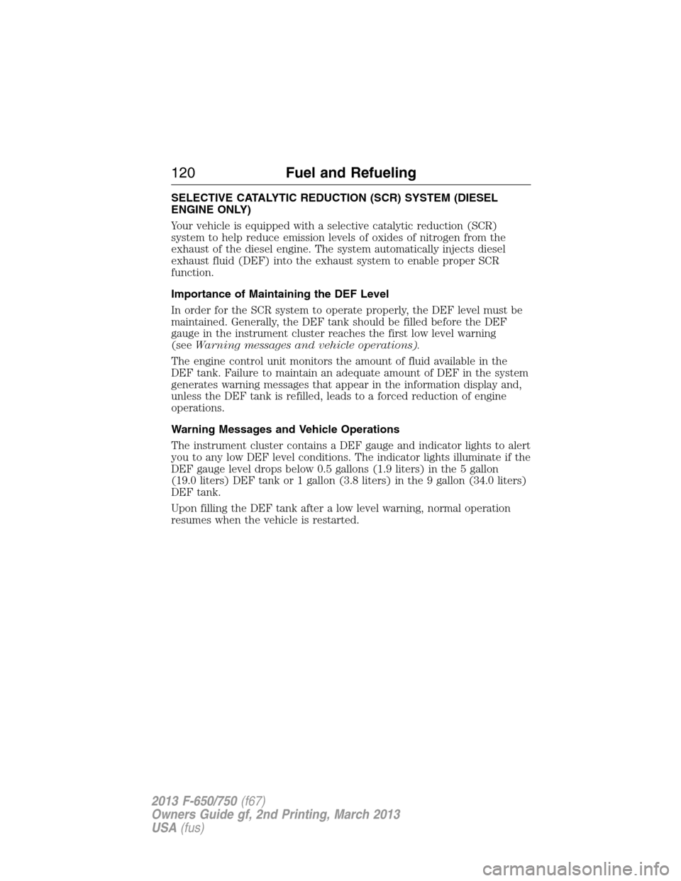 FORD F650 2013 12.G Owners Manual SELECTIVE CATALYTIC REDUCTION (SCR) SYSTEM (DIESEL
ENGINE ONLY)
Your vehicle is equipped with a selective catalytic reduction (SCR)
system to help reduce emission levels of oxides of nitrogen from the