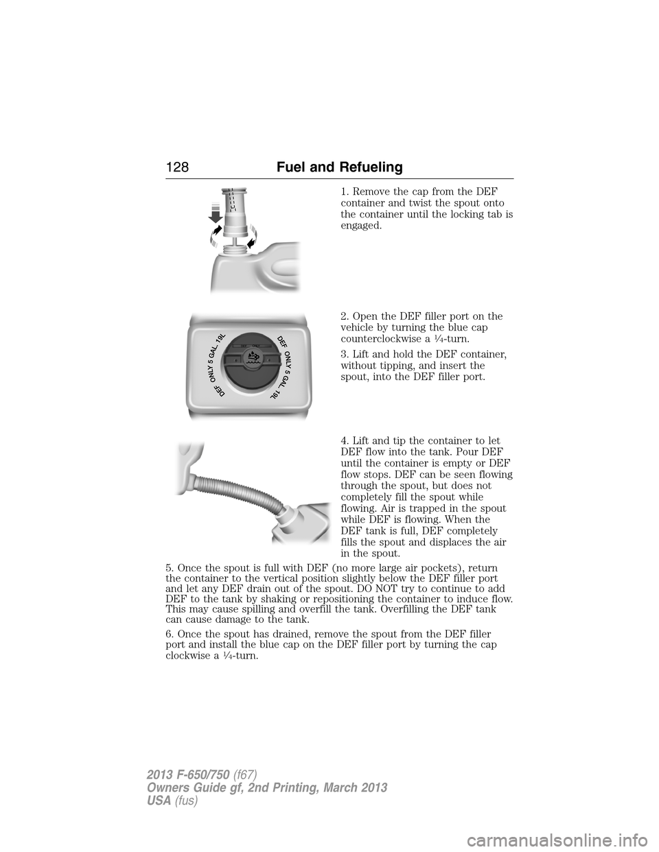 FORD F650 2013 12.G Owners Manual 1. Remove the cap from the DEF
container and twist the spout onto
the container until the locking tab is
engaged.
2. Open the DEF filler port on the
vehicle by turning the blue cap
counterclockwise a
