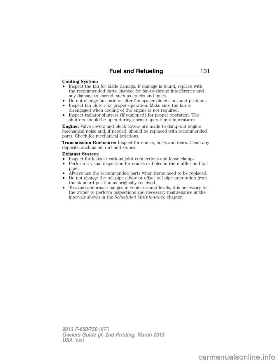 FORD F750 2013 12.G Owners Manual Cooling System:
•Inspect the fan for blade damage. If damage is found, replace with
the recommended parts. Inspect for fan-to-shroud interference and
any damage to shroud, such as cracks and holes.
