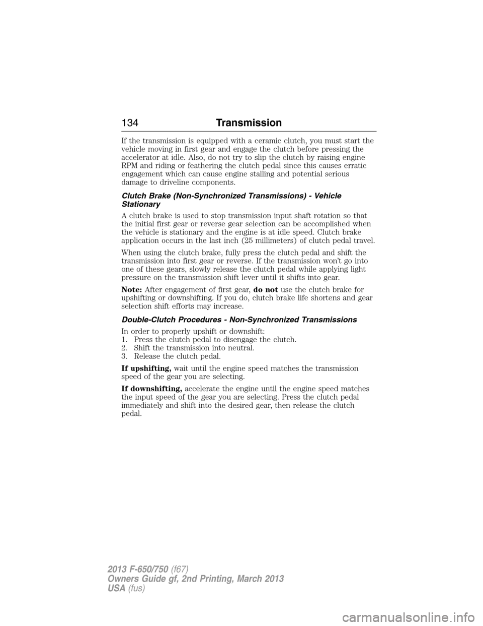 FORD F650 2013 12.G Owners Manual If the transmission is equipped with a ceramic clutch, you must start the
vehicle moving in first gear and engage the clutch before pressing the
accelerator at idle. Also, do not try to slip the clutc FORD F650 2013 12.G Owners Manual If the transmission is equipped with a ceramic clutch, you must start the
vehicle moving in first gear and engage the clutch before pressing the
accelerator at idle. Also, do not try to slip the clutc