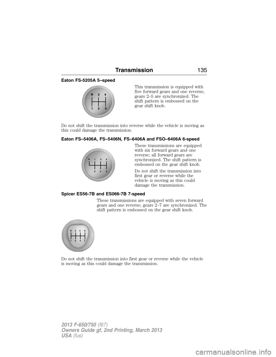 FORD F650 2013 12.G Owners Manual Eaton FS-5205A 5–speed
This transmission is equipped with
five forward gears and one reverse;
gears 2–5 are synchronized. The
shift pattern is embossed on the
gear shift knob.
Do not shift the tra FORD F650 2013 12.G Owners Manual Eaton FS-5205A 5–speed
This transmission is equipped with
five forward gears and one reverse;
gears 2–5 are synchronized. The
shift pattern is embossed on the
gear shift knob.
Do not shift the tra