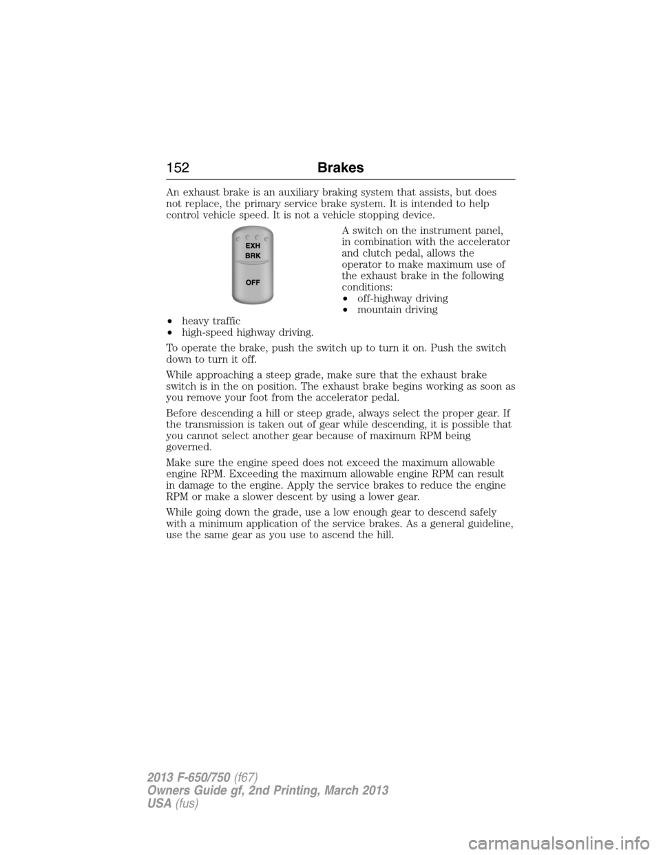 FORD F650 2013 12.G Owners Manual An exhaust brake is an auxiliary braking system that assists, but does
not replace, the primary service brake system. It is intended to help
control vehicle speed. It is not a vehicle stopping device. FORD F650 2013 12.G Owners Manual An exhaust brake is an auxiliary braking system that assists, but does
not replace, the primary service brake system. It is intended to help
control vehicle speed. It is not a vehicle stopping device.