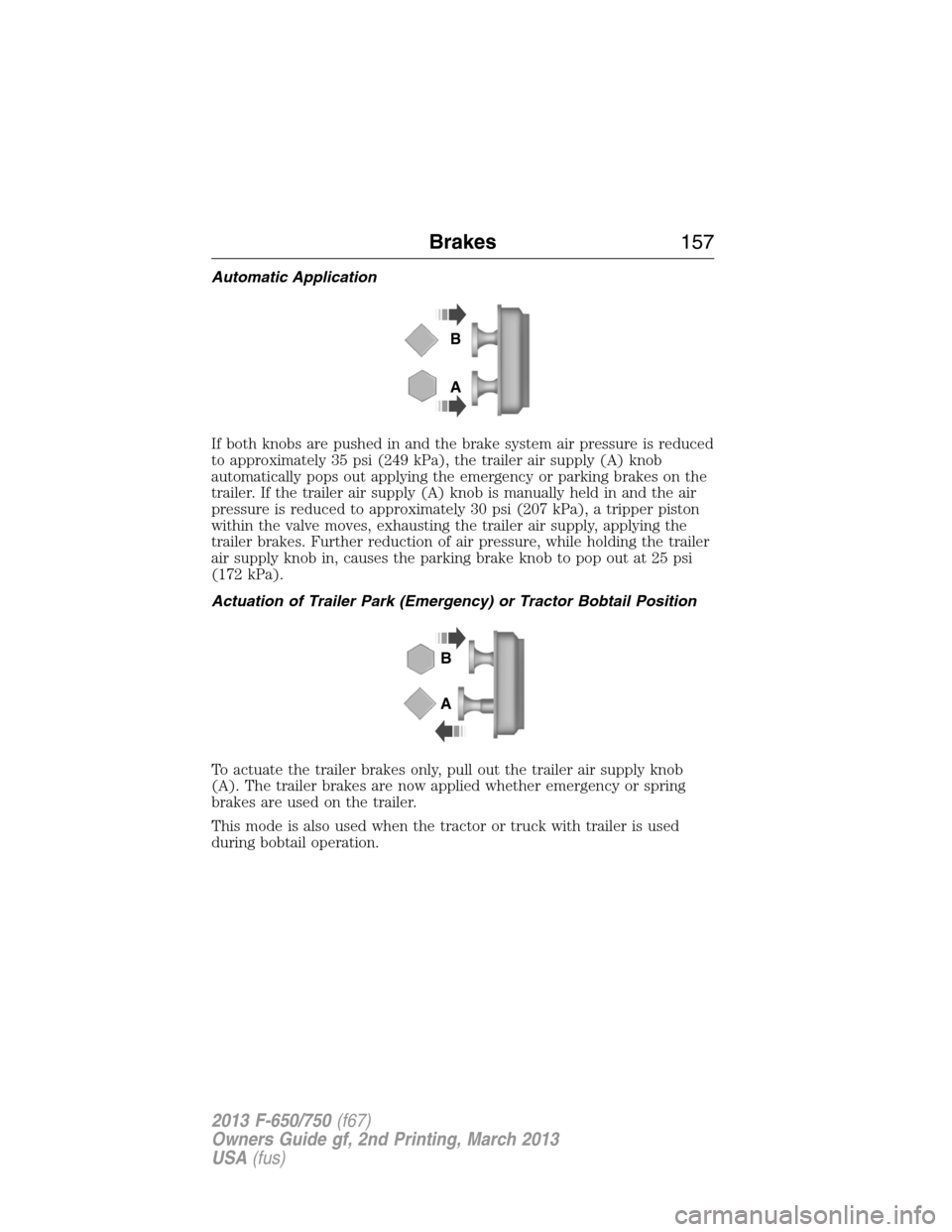 FORD F650 2013 12.G Owners Manual Automatic Application
If both knobs are pushed in and the brake system air pressure is reduced
to approximately 35 psi (249 kPa), the trailer air supply (A) knob
automatically pops out applying the em FORD F650 2013 12.G Owners Manual Automatic Application
If both knobs are pushed in and the brake system air pressure is reduced
to approximately 35 psi (249 kPa), the trailer air supply (A) knob
automatically pops out applying the em