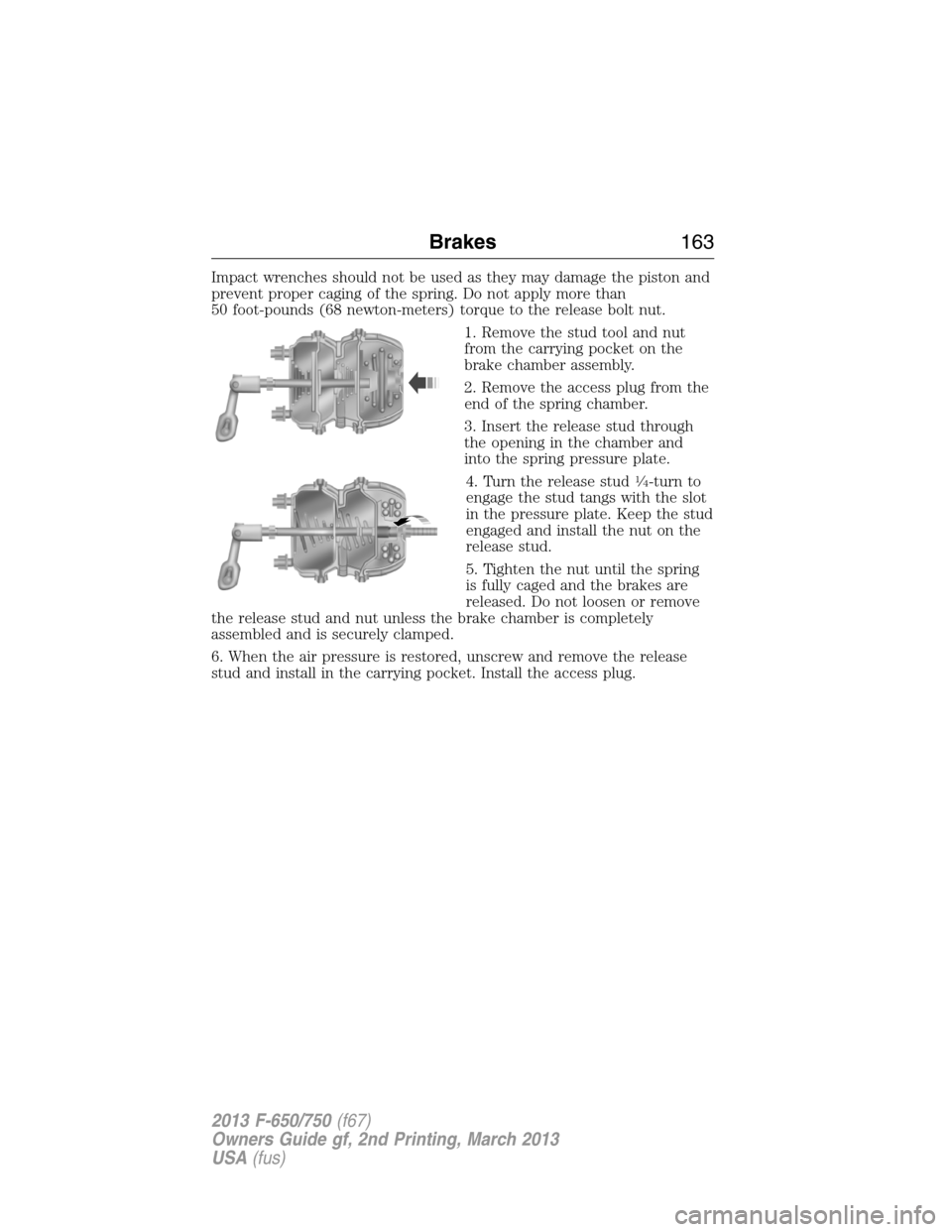 FORD F650 2013 12.G Owners Manual Impact wrenches should not be used as they may damage the piston and
prevent proper caging of the spring. Do not apply more than
50 foot-pounds (68 newton-meters) torque to the release bolt nut.
1. Re FORD F650 2013 12.G Owners Manual Impact wrenches should not be used as they may damage the piston and
prevent proper caging of the spring. Do not apply more than
50 foot-pounds (68 newton-meters) torque to the release bolt nut.
1. Re