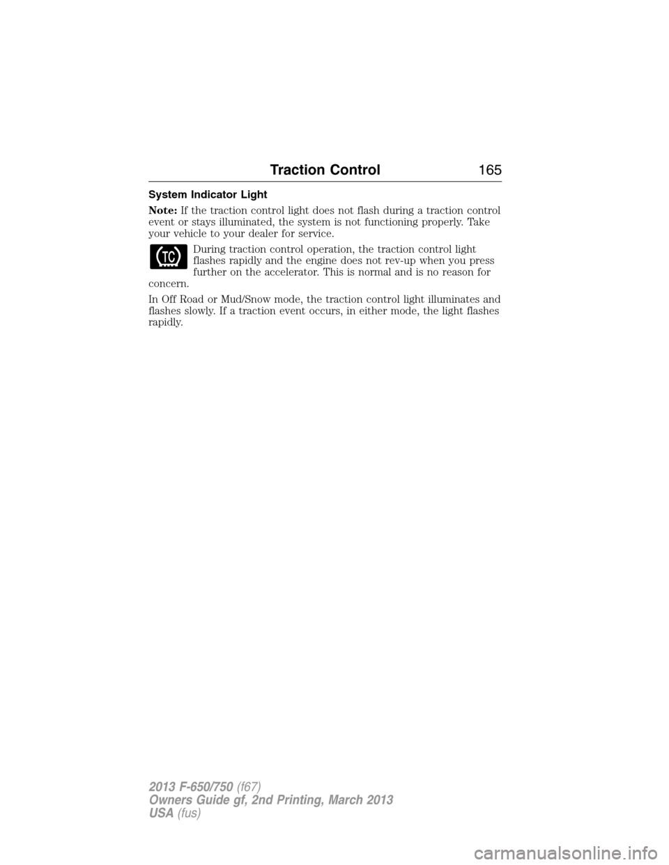 FORD F650 2013 12.G Owners Manual System Indicator Light
Note:If the traction control light does not flash during a traction control
event or stays illuminated, the system is not functioning properly. Take
your vehicle to your dealer FORD F650 2013 12.G Owners Manual System Indicator Light
Note:If the traction control light does not flash during a traction control
event or stays illuminated, the system is not functioning properly. Take
your vehicle to your dealer