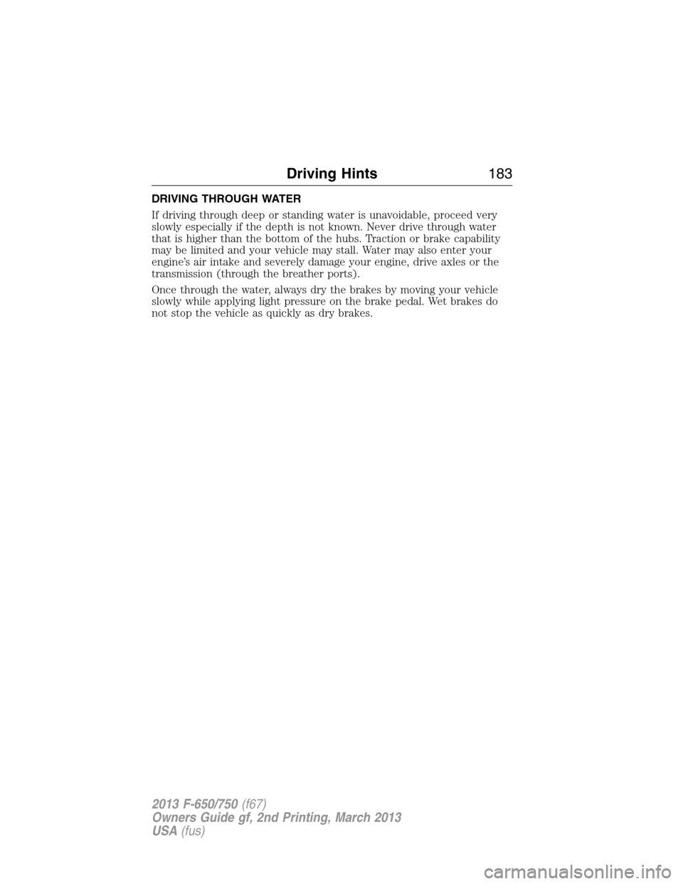 FORD F650 2013 12.G Owners Manual DRIVING THROUGH WATER
If driving through deep or standing water is unavoidable, proceed very
slowly especially if the depth is not known. Never drive through water
that is higher than the bottom of th FORD F650 2013 12.G Owners Manual DRIVING THROUGH WATER
If driving through deep or standing water is unavoidable, proceed very
slowly especially if the depth is not known. Never drive through water
that is higher than the bottom of th