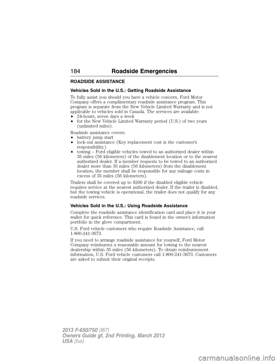 FORD F650 2013 12.G Owners Manual ROADSIDE ASSISTANCE
Vehicles Sold in the U.S.: Getting Roadside Assistance
To fully assist you should you have a vehicle concern, Ford Motor
Company offers a complimentary roadside assistance program. FORD F650 2013 12.G Owners Manual ROADSIDE ASSISTANCE
Vehicles Sold in the U.S.: Getting Roadside Assistance
To fully assist you should you have a vehicle concern, Ford Motor
Company offers a complimentary roadside assistance program.