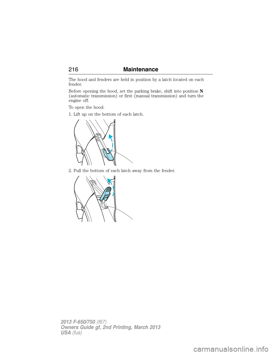FORD F650 2013 12.G Owners Manual The hood and fenders are held in position by a latch located on each
fender.
Before opening the hood, set the parking brake, shift into positionN
(automatic transmission) or first (manual transmission
