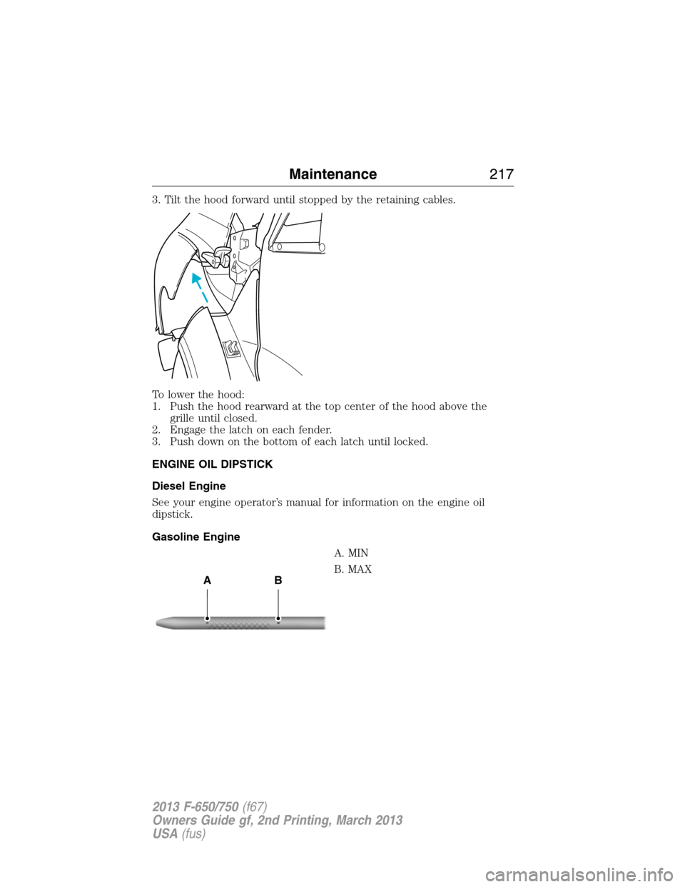 FORD F750 2013 12.G Owners Manual 3. Tilt the hood forward until stopped by the retaining cables.
To lower the hood:
1. Push the hood rearward at the top center of the hood above the
grille until closed.
2. Engage the latch on each fe