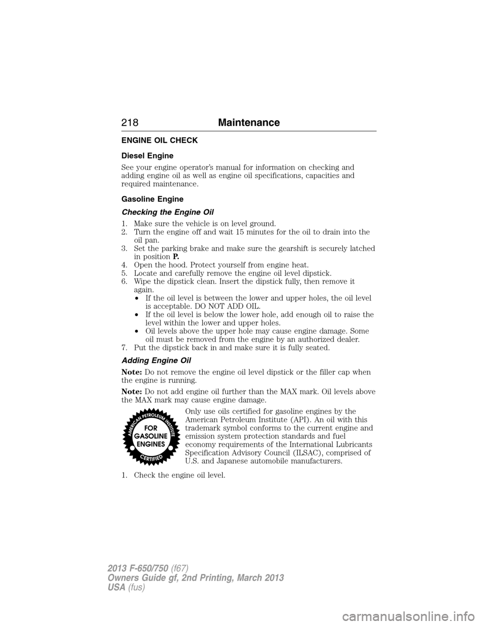 FORD F650 2013 12.G Owners Manual ENGINE OIL CHECK
Diesel Engine
See your engine operator’s manual for information on checking and
adding engine oil as well as engine oil specifications, capacities and
required maintenance.
Gasoline