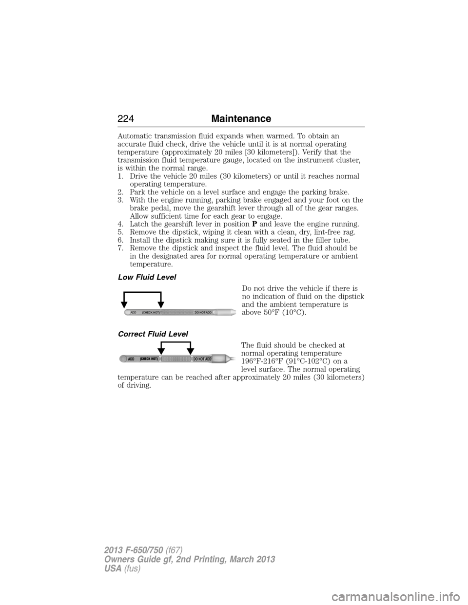 FORD F650 2013 12.G Owners Manual Automatic transmission fluid expands when warmed. To obtain an
accurate fluid check, drive the vehicle until it is at normal operating
temperature (approximately 20 miles [30 kilometers]). Verify that