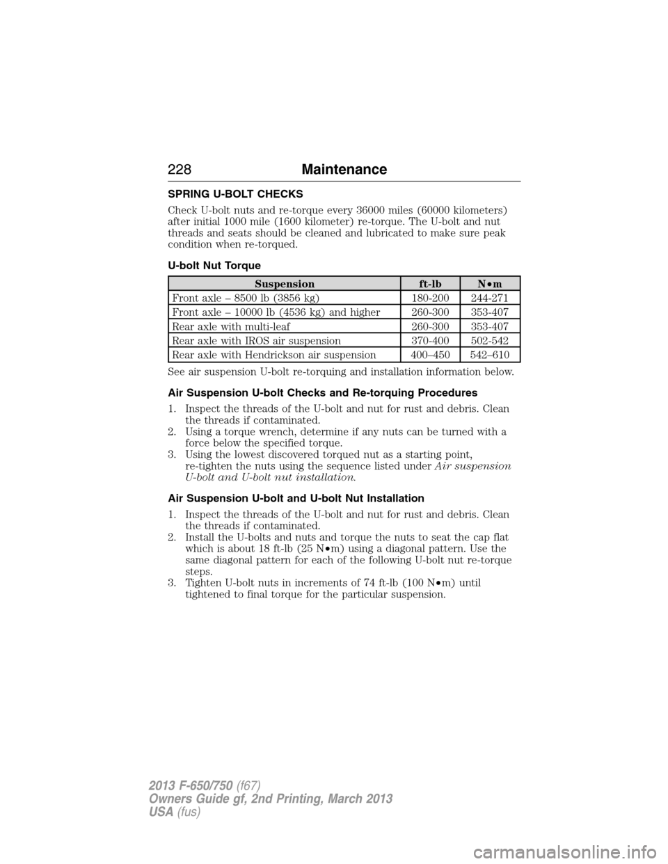 FORD F650 2013 12.G Owners Manual SPRING U-BOLT CHECKS
Check U-bolt nuts and re-torque every 36000 miles (60000 kilometers)
after initial 1000 mile (1600 kilometer) re-torque. The U-bolt and nut
threads and seats should be cleaned and FORD F650 2013 12.G Owners Manual SPRING U-BOLT CHECKS
Check U-bolt nuts and re-torque every 36000 miles (60000 kilometers)
after initial 1000 mile (1600 kilometer) re-torque. The U-bolt and nut
threads and seats should be cleaned and
