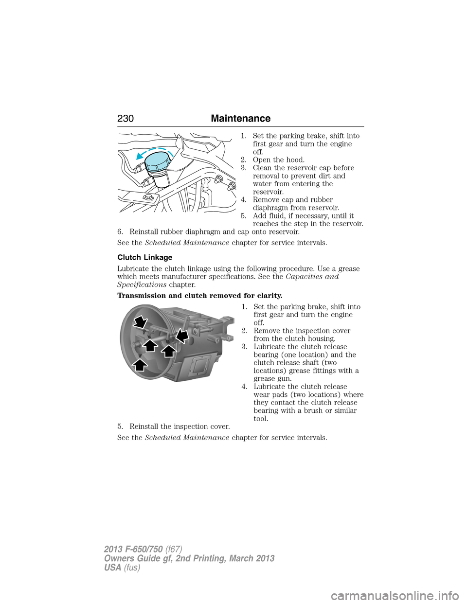 FORD F750 2013 12.G Owners Manual 1. Set the parking brake, shift into
first gear and turn the engine
off.
2. Open the hood.
3. Clean the reservoir cap before
removal to prevent dirt and
water from entering the
reservoir.
4. Remove ca