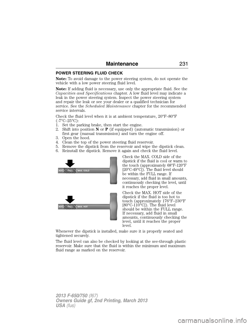 FORD F750 2013 12.G Owners Manual POWER STEERING FLUID CHECK
Note:To avoid damage to the power steering system, do not operate the
vehicle with a low power steering fluid level.
Note:If adding fluid is necessary, use only the appropri