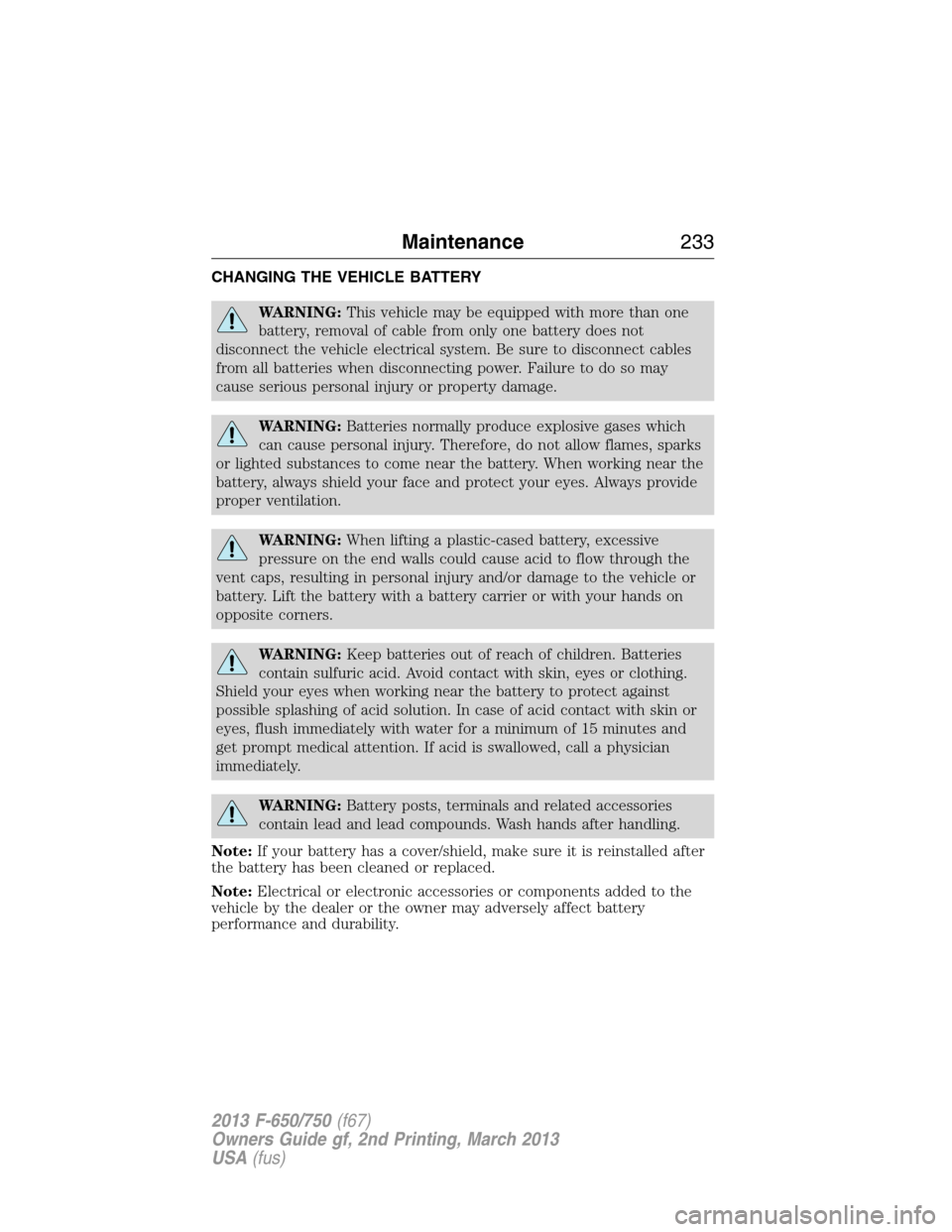 FORD F650 2013 12.G Owners Manual CHANGING THE VEHICLE BATTERY
WARNING:This vehicle may be equipped with more than one
battery, removal of cable from only one battery does not
disconnect the vehicle electrical system. Be sure to disco FORD F650 2013 12.G Owners Manual CHANGING THE VEHICLE BATTERY
WARNING:This vehicle may be equipped with more than one
battery, removal of cable from only one battery does not
disconnect the vehicle electrical system. Be sure to disco