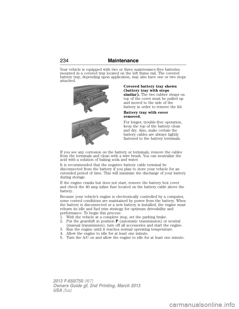 FORD F650 2013 12.G Owners Manual Your vehicle is equipped with two or three maintenance-free batteries
mounted in a covered tray located on the left frame rail. The covered
battery tray, depending upon application, may also have one FORD F650 2013 12.G Owners Manual Your vehicle is equipped with two or three maintenance-free batteries
mounted in a covered tray located on the left frame rail. The covered
battery tray, depending upon application, may also have one