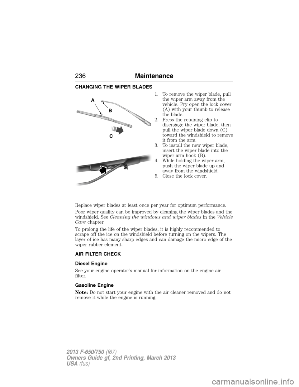 FORD F650 2013 12.G Owners Manual CHANGING THE WIPER BLADES
1. To remove the wiper blade, pull
the wiper arm away from the
vehicle. Pry open the lock cover
(A) with your thumb to release
the blade.
2. Press the retaining clip to
disen FORD F650 2013 12.G Owners Manual CHANGING THE WIPER BLADES
1. To remove the wiper blade, pull
the wiper arm away from the
vehicle. Pry open the lock cover
(A) with your thumb to release
the blade.
2. Press the retaining clip to
disen
