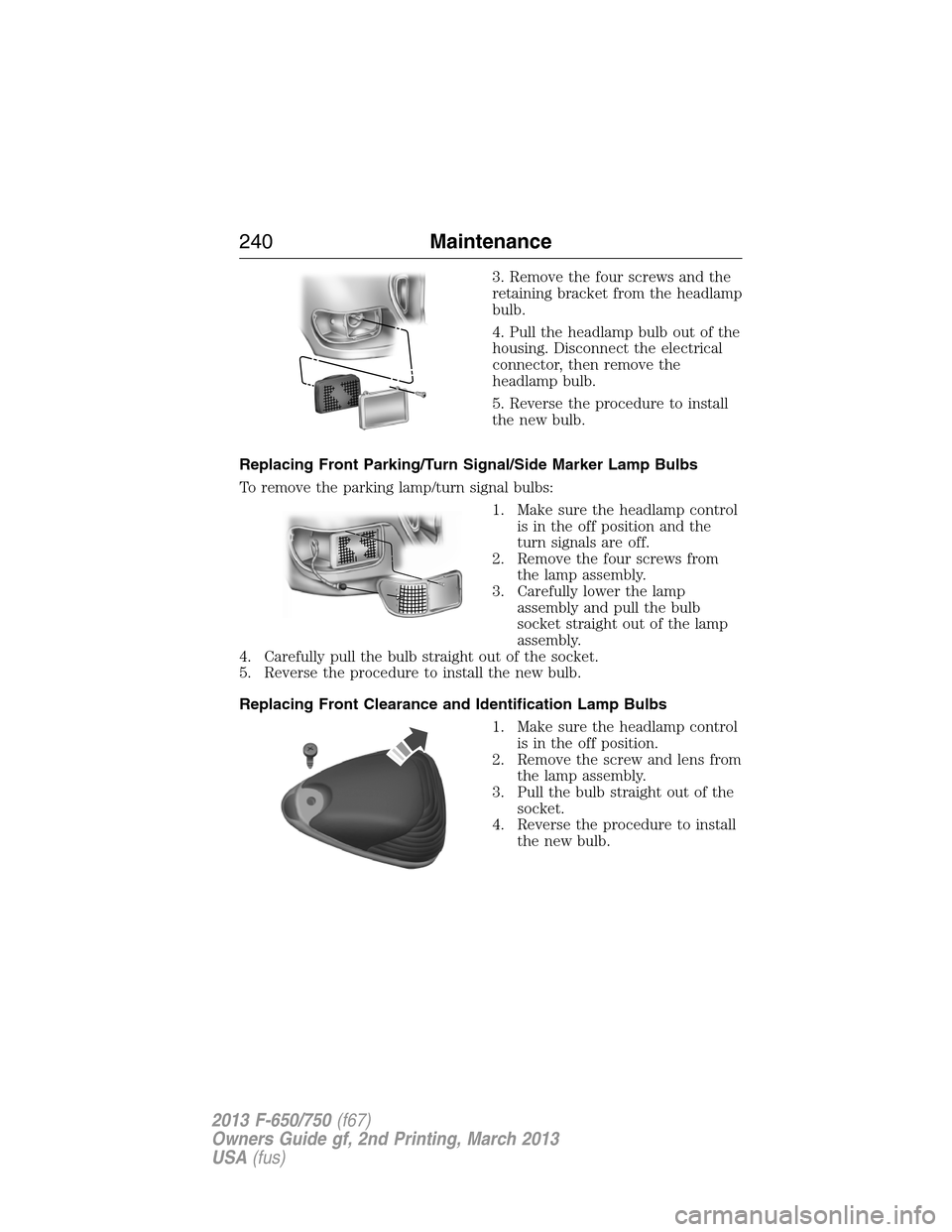 FORD F650 2013 12.G Owners Manual 3. Remove the four screws and the
retaining bracket from the headlamp
bulb.
4. Pull the headlamp bulb out of the
housing. Disconnect the electrical
connector, then remove the
headlamp bulb.
5. Reverse