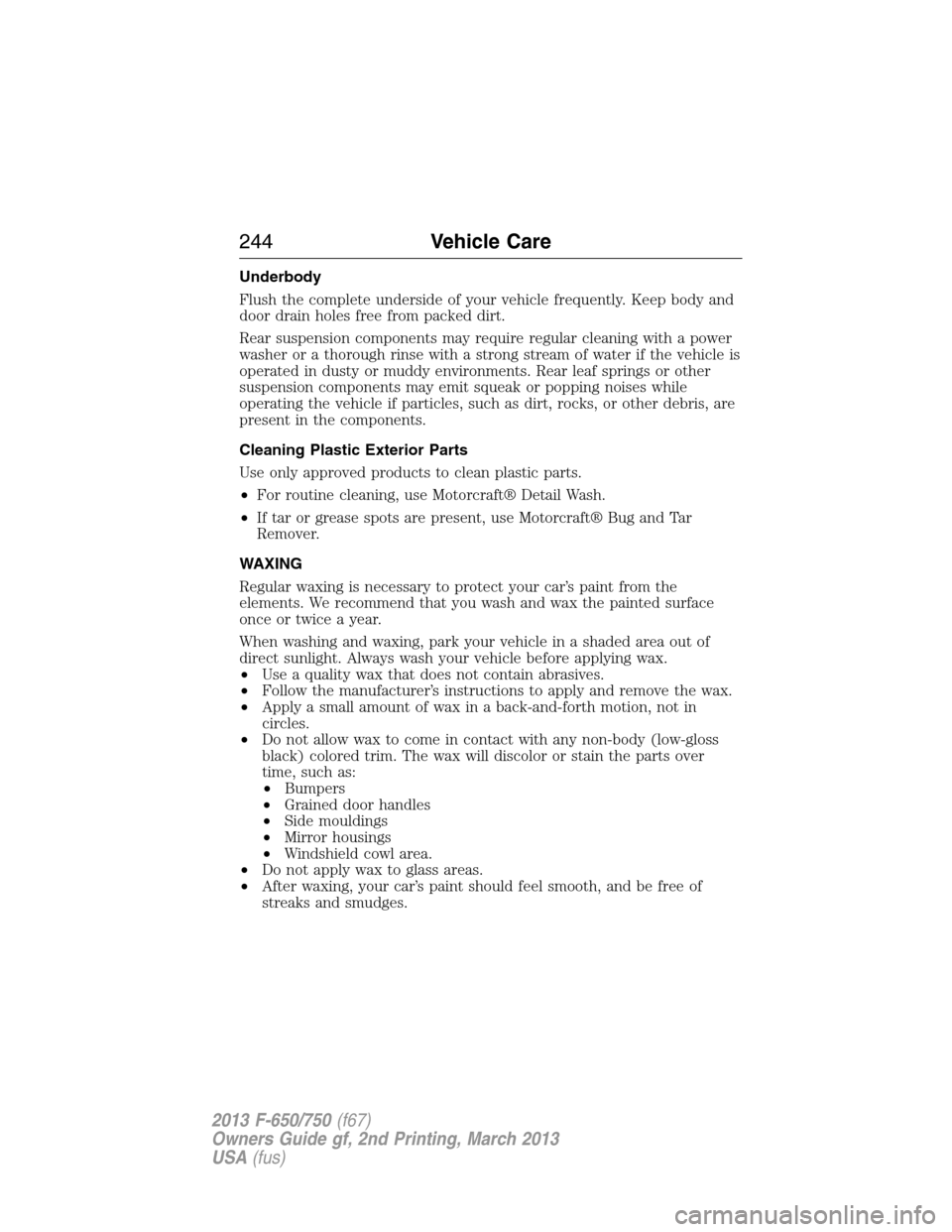 FORD F650 2013 12.G Owners Manual Underbody
Flush the complete underside of your vehicle frequently. Keep body and
door drain holes free from packed dirt.
Rear suspension components may require regular cleaning with a power
washer or 