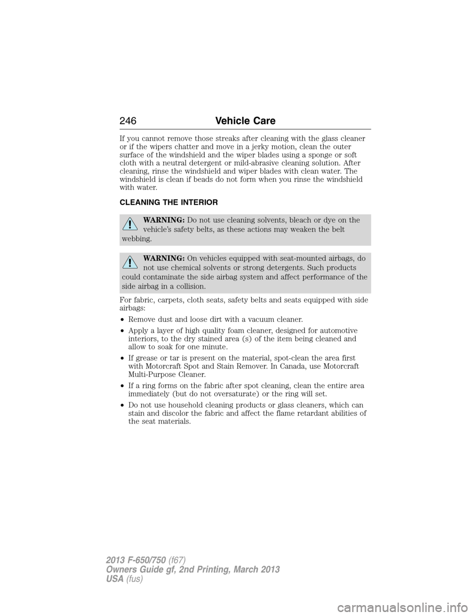 FORD F650 2013 12.G Owners Manual If you cannot remove those streaks after cleaning with the glass cleaner
or if the wipers chatter and move in a jerky motion, clean the outer
surface of the windshield and the wiper blades using a spo