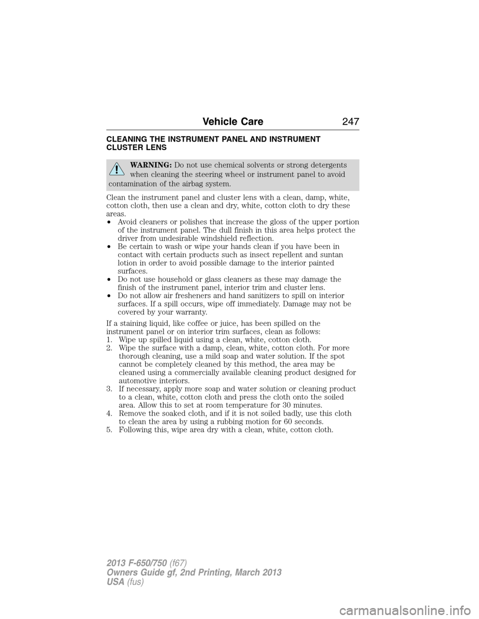 FORD F650 2013 12.G Owners Manual CLEANING THE INSTRUMENT PANEL AND INSTRUMENT
CLUSTER LENS
WARNING:Do not use chemical solvents or strong detergents
when cleaning the steering wheel or instrument panel to avoid
contamination of the a