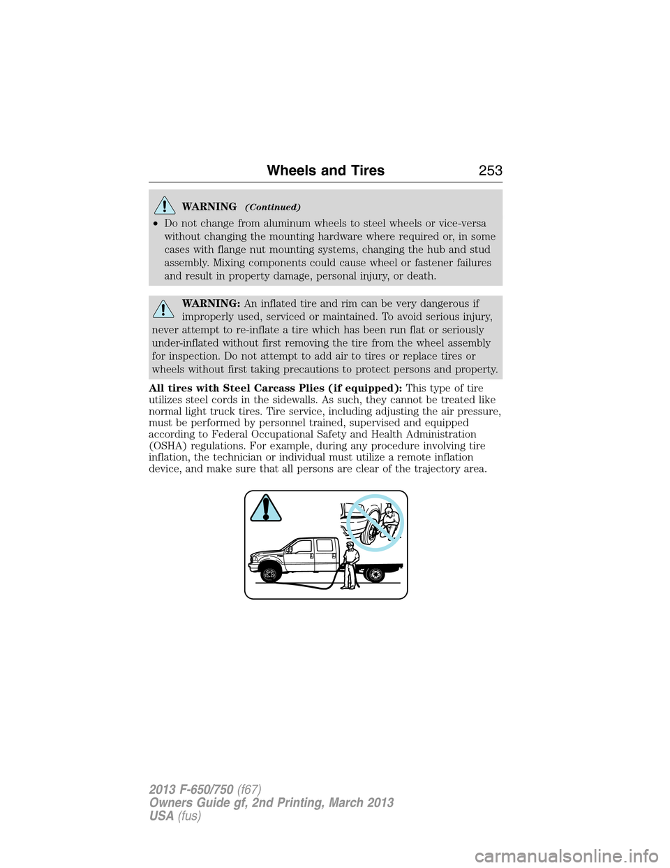 FORD F650 2013 12.G Owners Manual WARNING(Continued)
•Do not change from aluminum wheels to steel wheels or vice-versa
without changing the mounting hardware where required or, in some
cases with flange nut mounting systems, changin