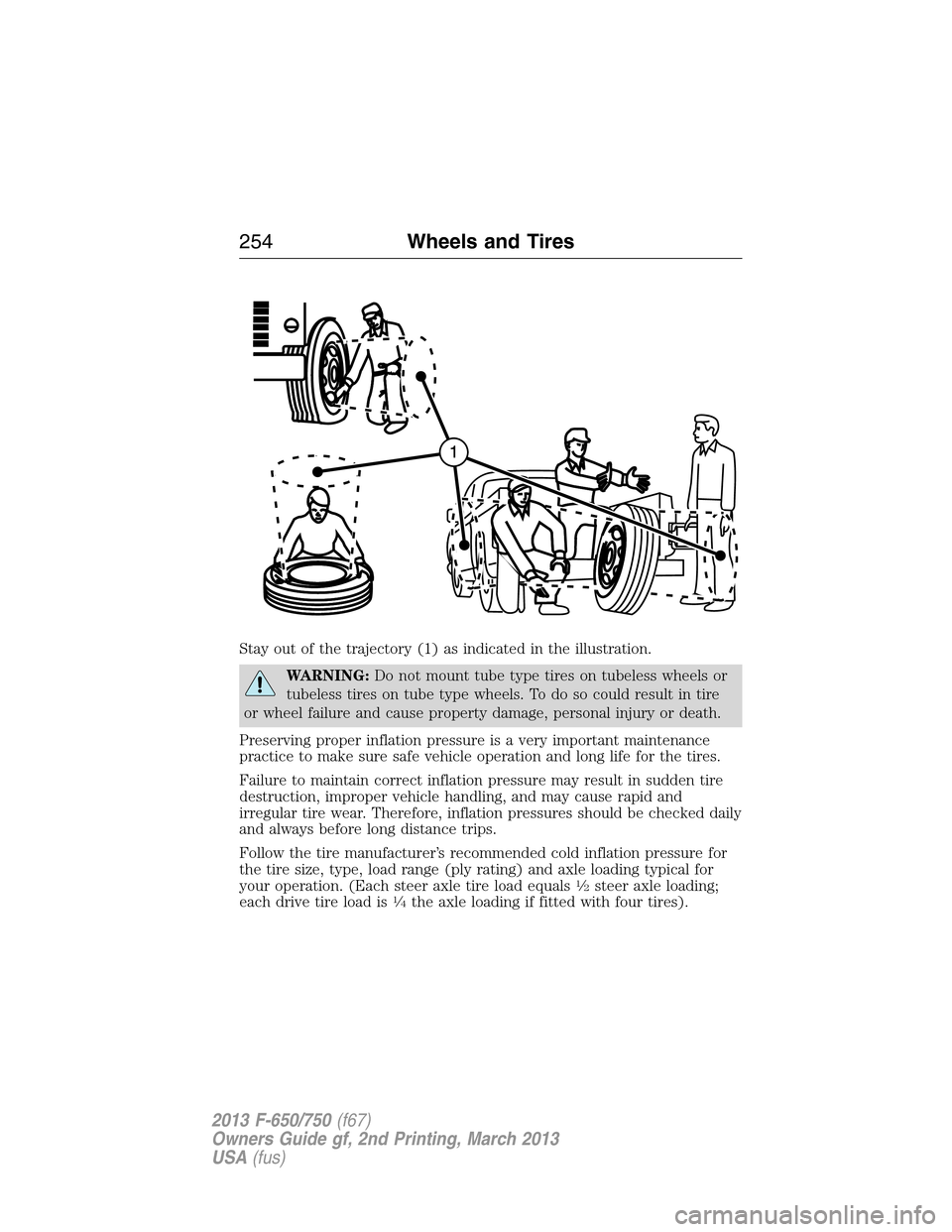 FORD F650 2013 12.G Owners Manual Stay out of the trajectory (1) as indicated in the illustration.
WARNING:Do not mount tube type tires on tubeless wheels or
tubeless tires on tube type wheels. To do so could result in tire
or wheel f