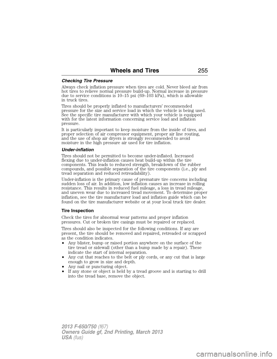 FORD F750 2013 12.G Owners Manual Checking Tire Pressure
Always check inflation pressure when tires are cold. Never bleed air from
hot tires to relieve normal pressure build-up. Normal increase in pressure
due to service conditions is