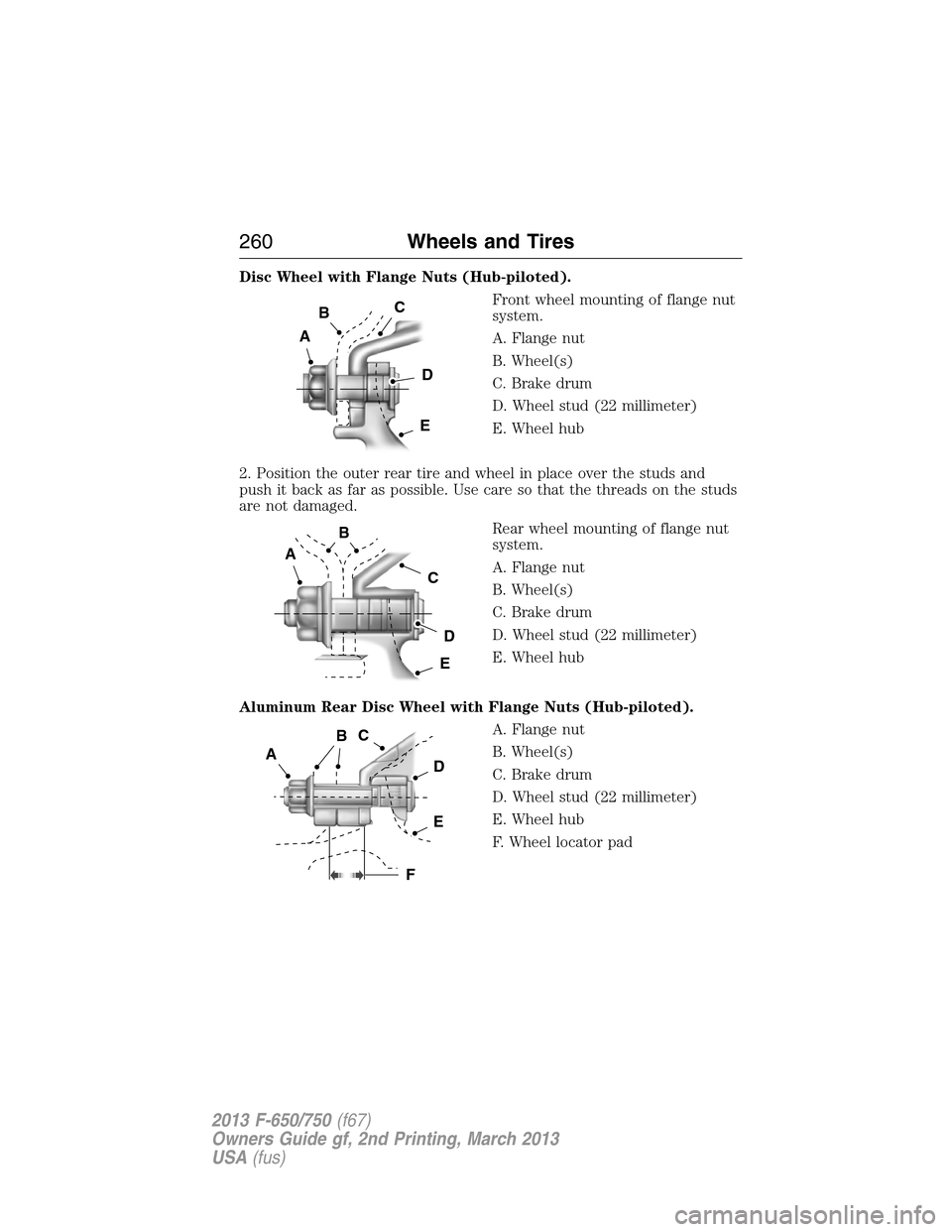 FORD F650 2013 12.G Owners Manual Disc Wheel with Flange Nuts (Hub-piloted).
Front wheel mounting of flange nut
system.
A. Flange nut
B. Wheel(s)
C. Brake drum
D. Wheel stud (22 millimeter)
E. Wheel hub
2. Position the outer rear tire FORD F650 2013 12.G Owners Manual Disc Wheel with Flange Nuts (Hub-piloted).
Front wheel mounting of flange nut
system.
A. Flange nut
B. Wheel(s)
C. Brake drum
D. Wheel stud (22 millimeter)
E. Wheel hub
2. Position the outer rear tire