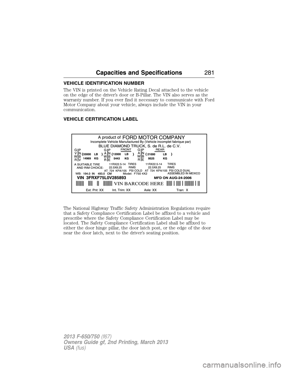FORD F650 2013 12.G Owners Manual VEHICLE IDENTIFICATION NUMBER
The VIN is printed on the Vehicle Rating Decal attached to the vehicle
on the edge of the driver’s door or B-Pillar. The VIN also serves as the
warranty number. If you 