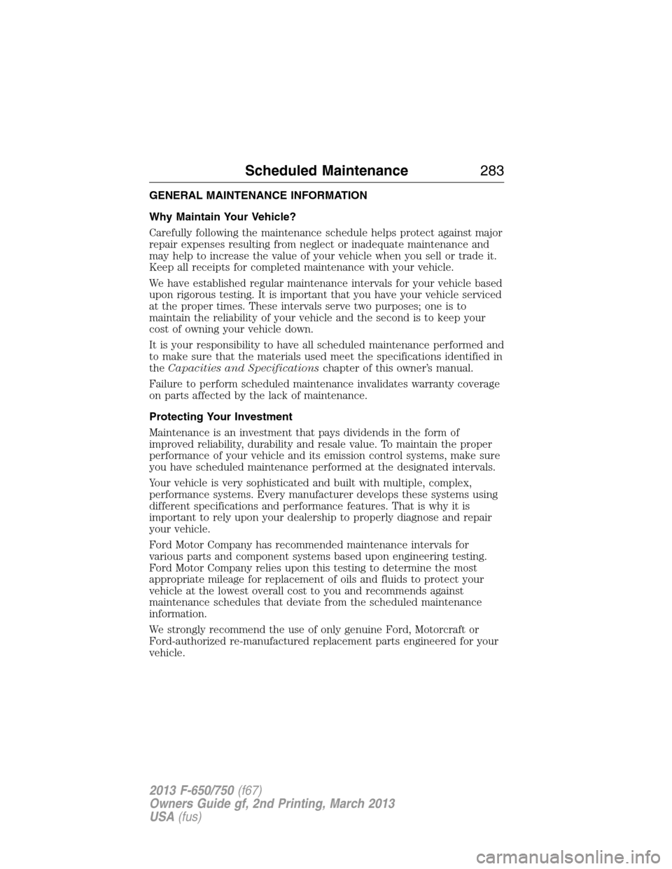 FORD F650 2013 12.G Owners Manual GENERAL MAINTENANCE INFORMATION
Why Maintain Your Vehicle?
Carefully following the maintenance schedule helps protect against major
repair expenses resulting from neglect or inadequate maintenance and