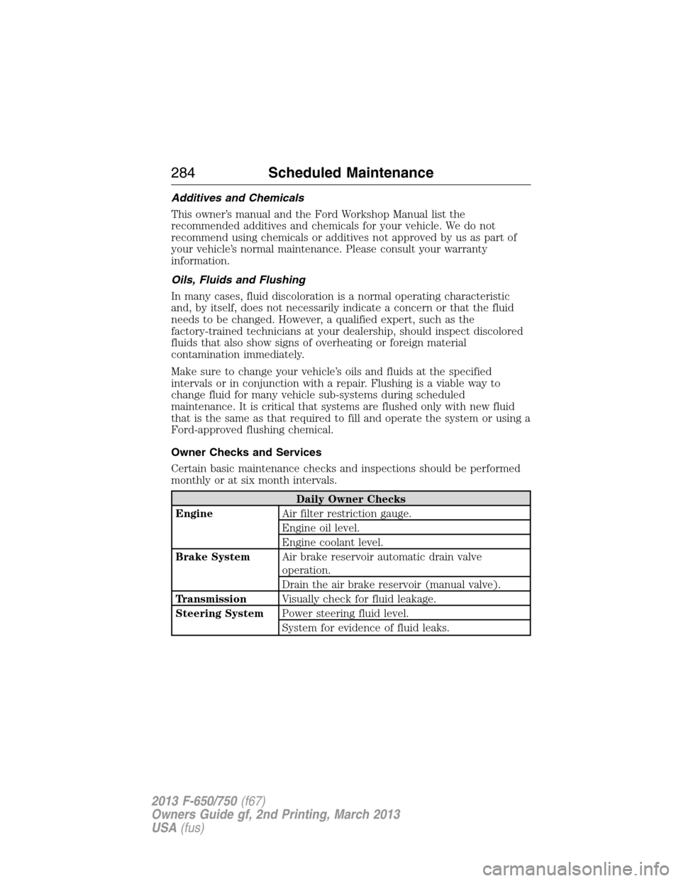 FORD F750 2013 12.G Owners Manual Additives and Chemicals
This owner’s manual and the Ford Workshop Manual list the
recommended additives and chemicals for your vehicle. We do not
recommend using chemicals or additives not approved 