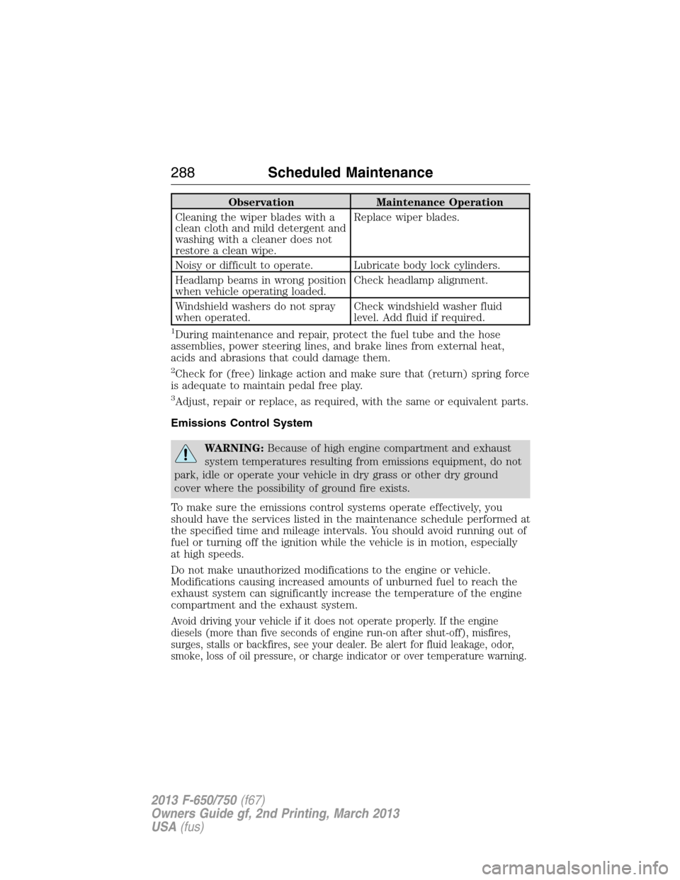 FORD F650 2013 12.G Owners Manual Observation Maintenance Operation
Cleaning the wiper blades with a
clean cloth and mild detergent and
washing with a cleaner does not
restore a clean wipe.Replace wiper blades.
Noisy or difficult to o