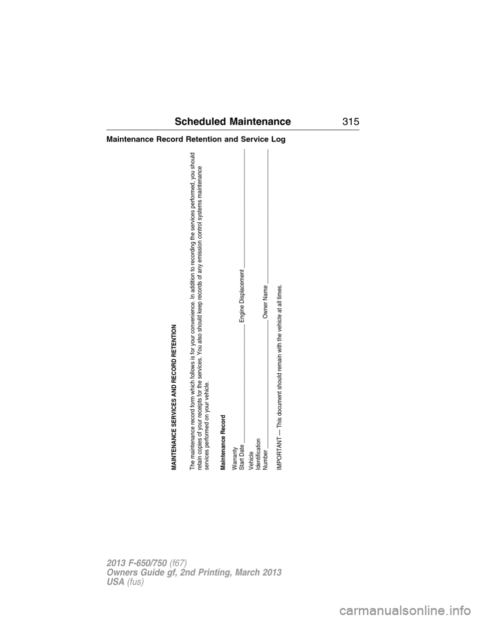 FORD F750 2013 12.G Owners Manual Maintenance Record Retention and Service Log
MAINTENANCE SERVICES AND RECORD RETENTION
The maintenance record form which follows is for your convenience. In addition to recording the services performe FORD F750 2013 12.G Owners Manual Maintenance Record Retention and Service Log
MAINTENANCE SERVICES AND RECORD RETENTION
The maintenance record form which follows is for your convenience. In addition to recording the services performe