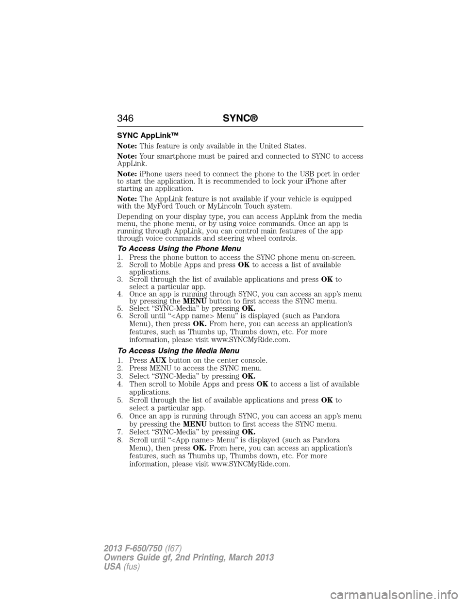 FORD F650 2013 12.G Owners Manual SYNC AppLink™
Note:This feature is only available in the United States.
Note:Your smartphone must be paired and connected to SYNC to access
AppLink.
Note:iPhone users need to connect the phone to th