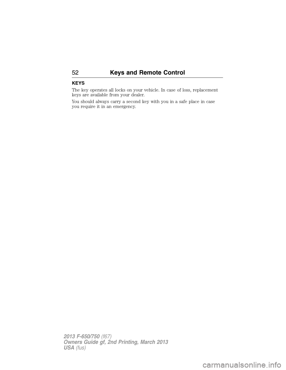 FORD F750 2013 12.G Owners Manual KEYS
The key operates all locks on your vehicle. In case of loss, replacement
keys are available from your dealer.
You should always carry a second key with you in a safe place in case
you require it 