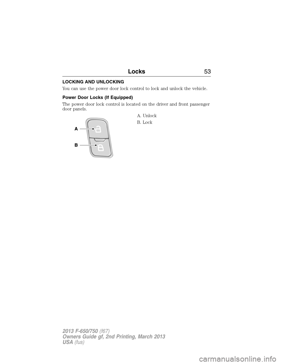 FORD F650 2013 12.G Workshop Manual LOCKING AND UNLOCKING
You can use the power door lock control to lock and unlock the vehicle.
Power Door Locks (If Equipped)
The power door lock control is located on the driver and front passenger
do