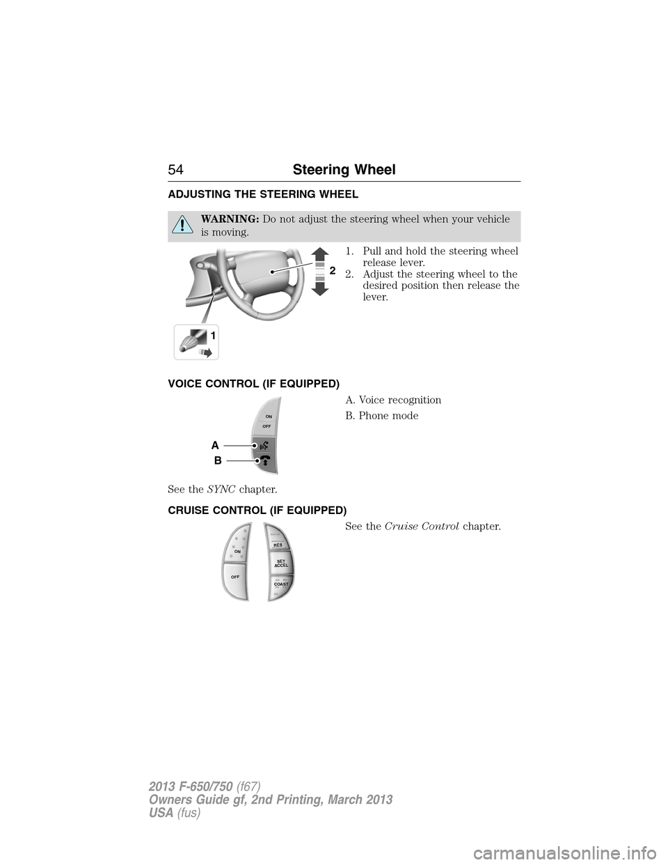 FORD F650 2013 12.G Owners Manual ADJUSTING THE STEERING WHEEL
WARNING:Do not adjust the steering wheel when your vehicle
is moving.
1. Pull and hold the steering wheel
release lever.
2. Adjust the steering wheel to the
desired positi