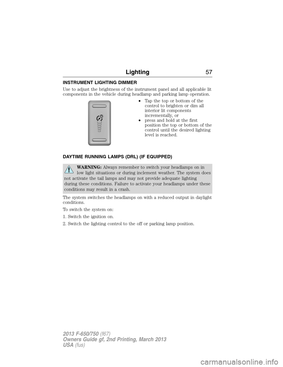 FORD F650 2013 12.G Workshop Manual INSTRUMENT LIGHTING DIMMER
Use to adjust the brightness of the instrument panel and all applicable lit
components in the vehicle during headlamp and parking lamp operation.
•Tapthetoporbottomofthe
c