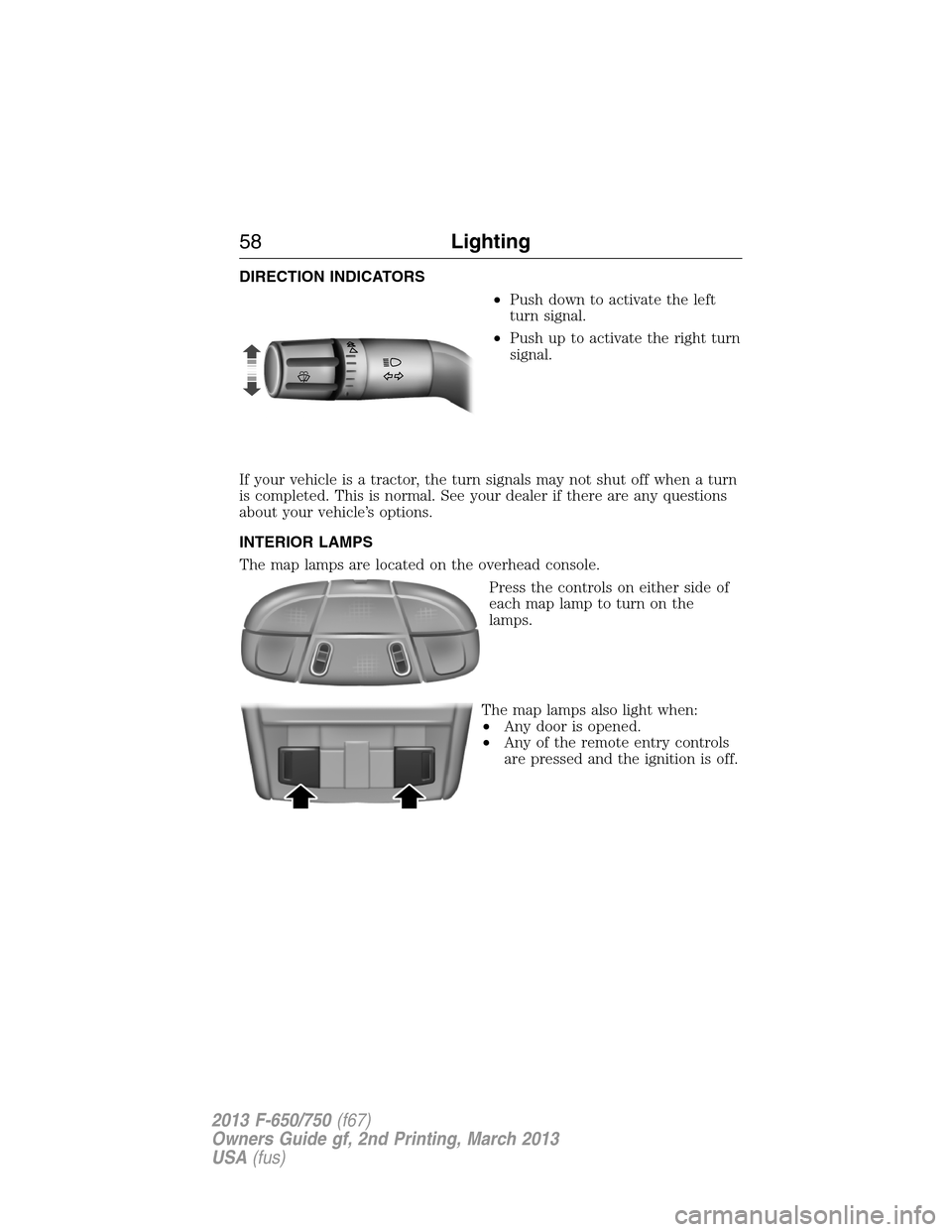 FORD F750 2013 12.G Owners Manual DIRECTION INDICATORS
•Push down to activate the left
turn signal.
•Push up to activate the right turn
signal.
If your vehicle is a tractor, the turn signals may not shut off when a turn
is complet