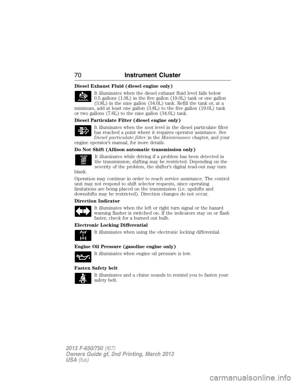 FORD F750 2013 12.G Owners Manual Diesel Exhaust Fluid (diesel engine only)
It illuminates when the diesel exhaust fluid level falls below
0.5 gallons (1.9L) in the five gallon (19.0L) tank or one gallon
(3.8L) in the nine gallon (34.