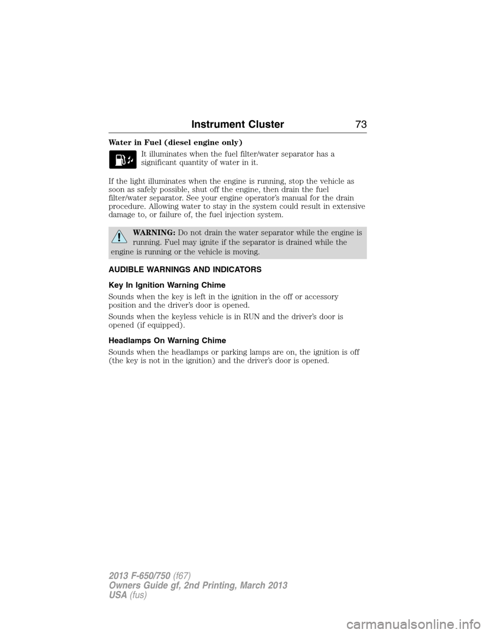 FORD F650 2013 12.G Manual PDF Water in Fuel (diesel engine only)
It illuminates when the fuel filter/water separator has a
significant quantity of water in it.
If the light illuminates when the engine is running, stop the vehicle 