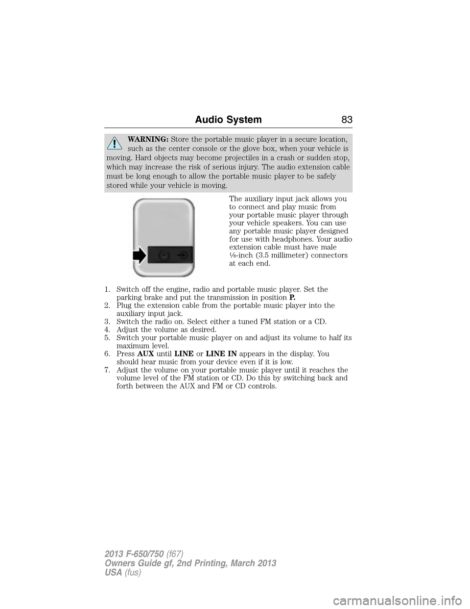 FORD F650 2013 12.G Manual Online WARNING:Store the portable music player in a secure location,
such as the center console or the glove box, when your vehicle is
moving. Hard objects may become projectiles in a crash or sudden stop,
w
