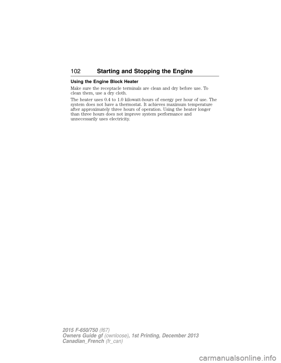 FORD F750 2015 13.G Owners Manual Using the Engine Block Heater
Make sure the receptacle terminals are clean and dry before use. To
clean them, use a dry cloth.
The heater uses 0.4 to 1.0 kilowatt-hours of energy per hour of use. The
FORD F750 2015 13.G Owners Manual Using the Engine Block Heater
Make sure the receptacle terminals are clean and dry before use. To
clean them, use a dry cloth.
The heater uses 0.4 to 1.0 kilowatt-hours of energy per hour of use. The
